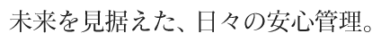 未来を見据えた、日々の安心管理